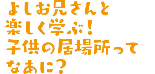 よしお兄さんと楽しく学ぶ！子供の居場所ってなあに？