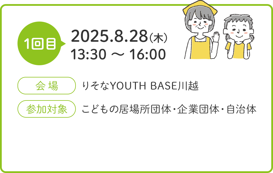 1回目 2025.8.28（木）13:30〜16:00 会場 りそなYOUTH BASE川越 参加対象 こどもの居場所団体・企業団体・自治体